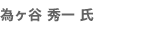 為ヶ谷 秀一 氏