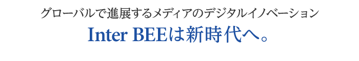 グローバルで進展するメディアのデジタルイノベーション Inter BEEは新時代へ。