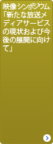映像シンポジウム「新たな放送メディアサービスの現状および今後の展開に向けて」