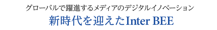 グローバルで進展するメディアのデジタルイノベーション Inter BEEは新時代へ。