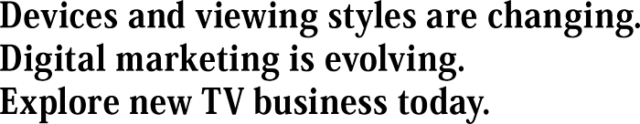 Devices and viewing styles are changing. Digital marketing is evolving. Explore new TV business today.