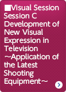 Visual Session Session C Development of New Visual Expression in Television 〜Application of the Latest Shooting Equipment〜