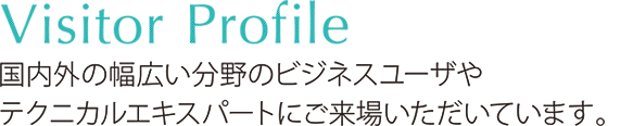 国内外の幅広い分野のビジネスユーザーやテクニカルエキスパートにご来場していただいています。