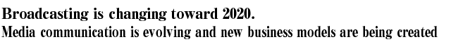 Broadcasting is changing toward 2020. Media communication is evolving and new business models are being created