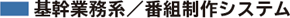 基幹業務系/番組制作システム