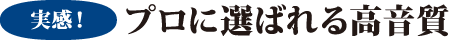 実感！プロに選ばれる高音質