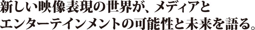 新しい映像表現の世界が、メディアとエンターテイメントの可能性と未来を語る