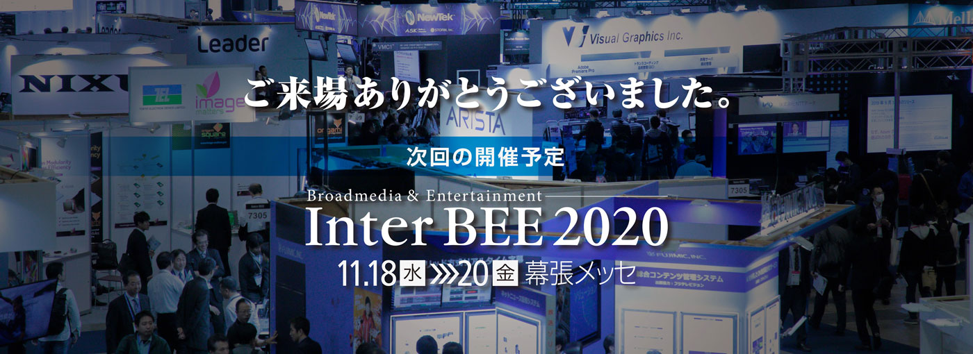 ご来場ありがとうございました。次回の開催予定 Inter BEE 2019 11/18(水)-20(金)幕張メッセ