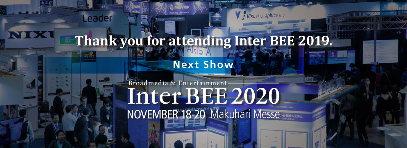 ご来場ありがとうございました。次回の開催予定 Inter BEE 2019 11/18(水)-20(金)幕張メッセ