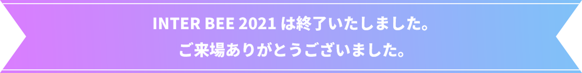 Inter BEE 2021 は終了いたしました。ご来場ありがとうございました。