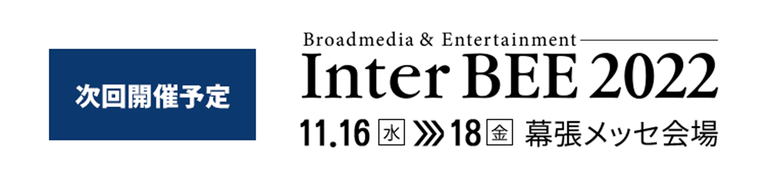 次回開催予定：Inter BEE 2022　幕張メッセ会場11.16(水)-18(金)