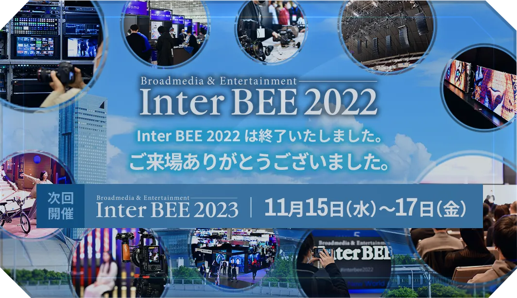 Inter BEE 2022 は終了いたしました。ご来場ありがとうございました。 次回開催 Inter BEE 2023 11月15日（水）～17日（金）