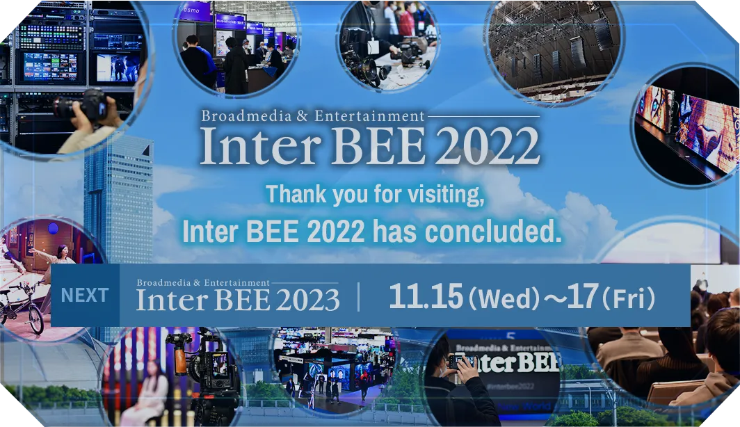 Thank you for visiting,Inter BEE 2022 has concluded.  Next:Inter BEE 2023 11.15（Wed）～17（Fri）