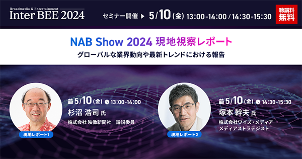 Inter BEE 2024 セミナー開催▶5月10日（金）13:00～14:00/14:30～15:30【視講料無料】NAB Show 2024 現地視察レポート　【現地レポート1】5/10（金）13:00～14:00 杉沼 浩司氏 株式会社映像新聞社 論説委員 【現地レポート2】5/10（金）14:30～15:30 塚本 幹夫氏 ワイズ・メディア メディアストラデジスト